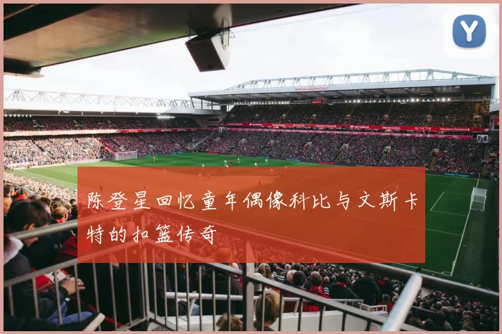 陈登星回忆童年偶像科比与文斯卡特的扣篮传奇