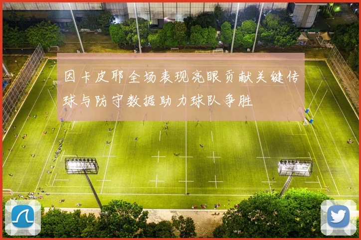 因卡皮耶全场表现亮眼贡献关键传球与防守数据助力球队争胜