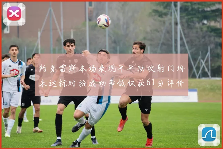 约克雷斯本场表现平平助攻射门均未达标对抗成功率低仅获61分评价