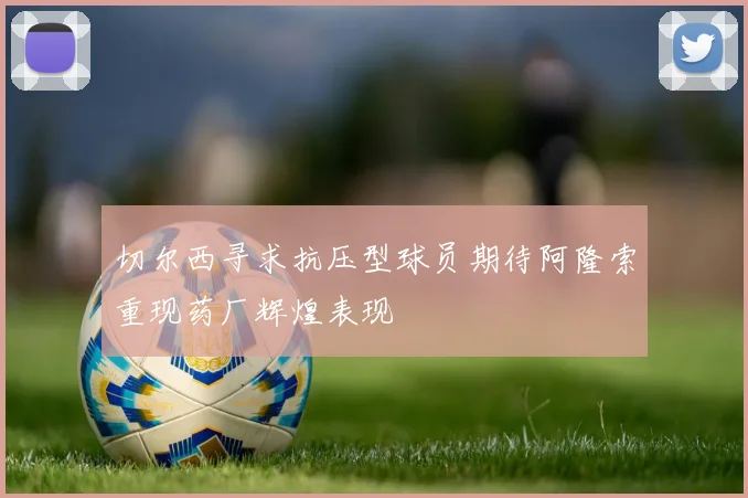切尔西寻求抗压型球员期待阿隆索重现药厂辉煌表现