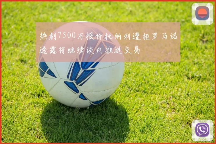 热刺7500万报价托纳利遭拒罗马诺透露将继续谈判推进交易