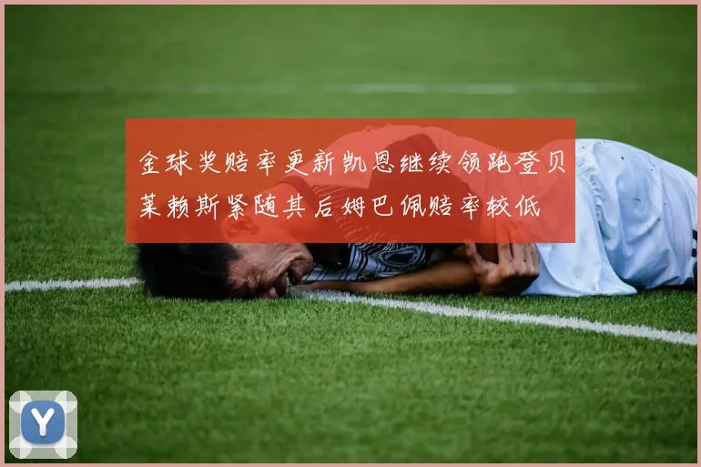 金球奖赔率更新凯恩继续领跑登贝莱赖斯紧随其后姆巴佩赔率较低