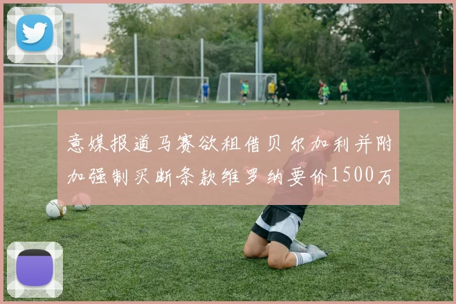 意媒报道马赛欲租借贝尔加利并附加强制买断条款维罗纳要价1500万欧元