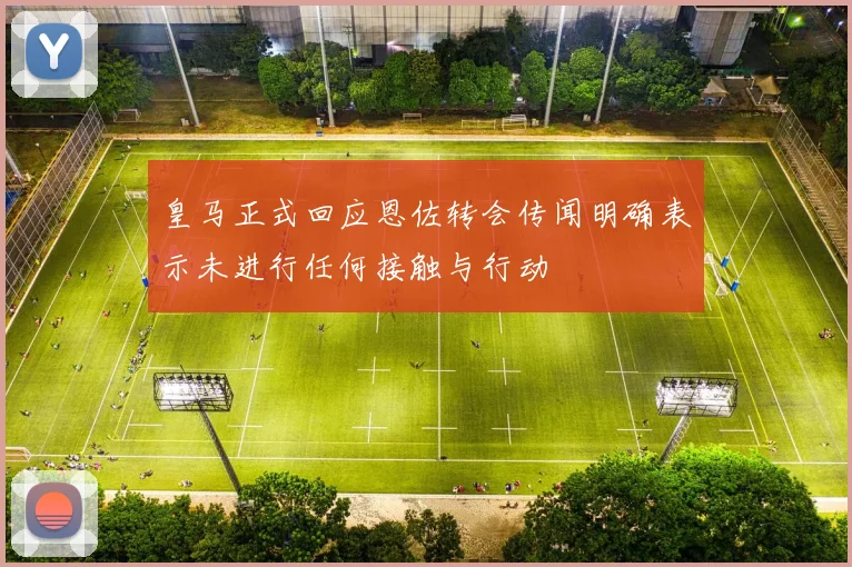皇马正式回应恩佐转会传闻明确表示未进行任何接触与行动
