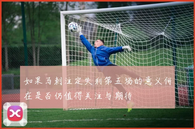 如果马刺注定失利第五场的意义何在是否仍值得关注与期待