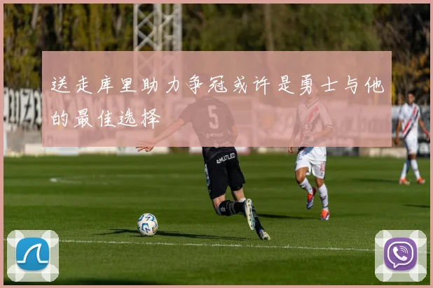送走库里助力争冠或许是勇士与他的最佳选择