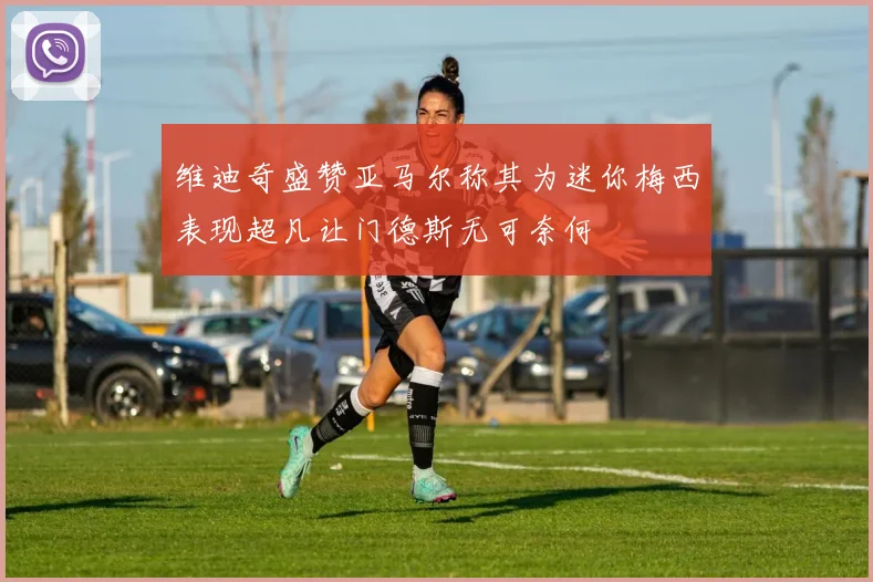 维迪奇盛赞亚马尔称其为迷你梅西表现超凡让门德斯无可奈何