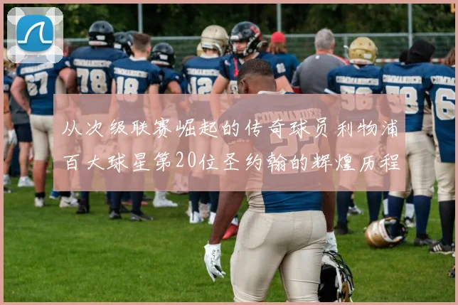 从次级联赛崛起的传奇球员利物浦百大球星第20位圣约翰的辉煌历程