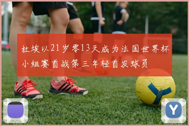 杜埃以21岁零13天成为法国世界杯小组赛首战第三年轻首发球员