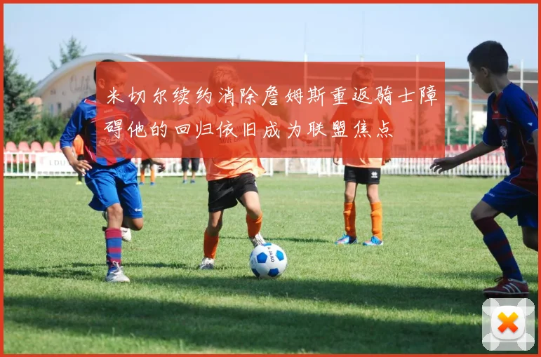 米切尔续约消除詹姆斯重返骑士障碍他的回归依旧成为联盟焦点