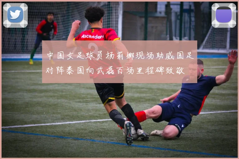 中国女足球员杨莉娜现场助威国足对阵泰国向武磊百场里程碑致敬