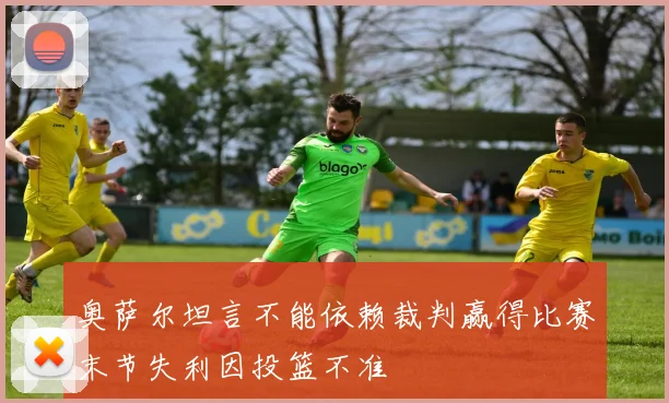 奥萨尔坦言不能依赖裁判赢得比赛末节失利因投篮不准