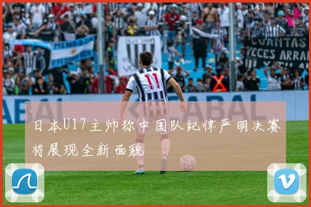 日本U17主帅称中国队纪律严明决赛将展现全新面貌
