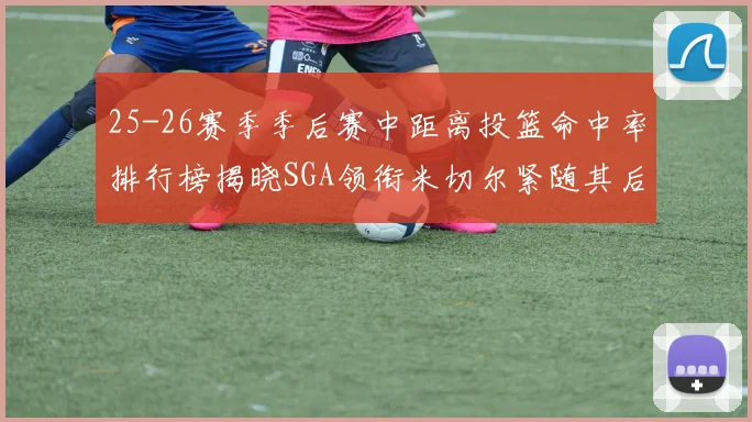 25-26赛季季后赛中距离投篮命中率排行榜揭晓SGA领衔米切尔紧随其后哈登位列第五