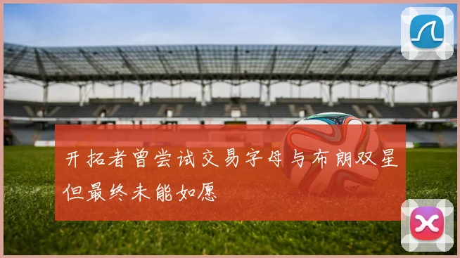 开拓者曾尝试交易字母与布朗双星但最终未能如愿