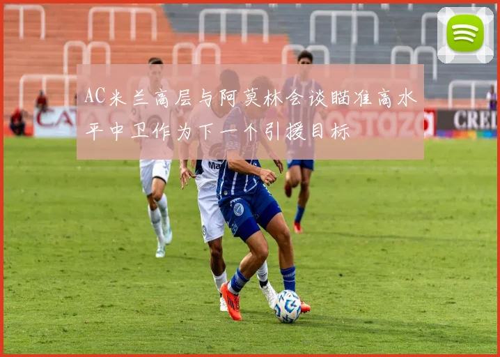 AC米兰高层与阿莫林会谈瞄准高水平中卫作为下一个引援目标