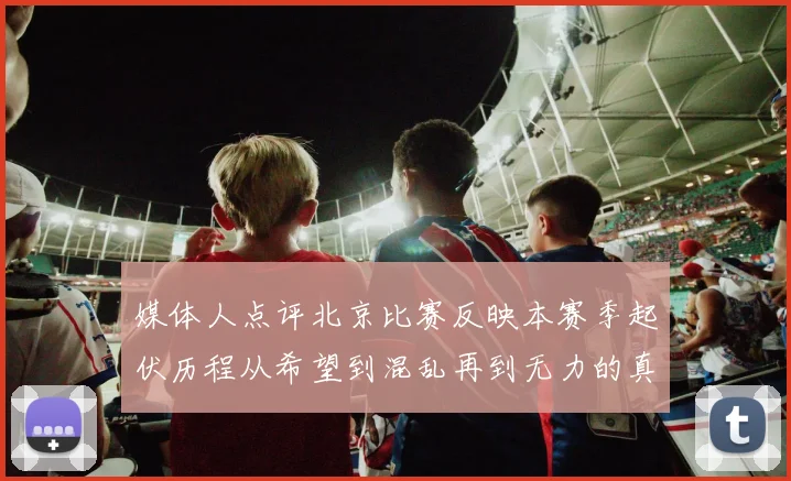 媒体人点评北京比赛反映本赛季起伏历程从希望到混乱再到无力的真实写照