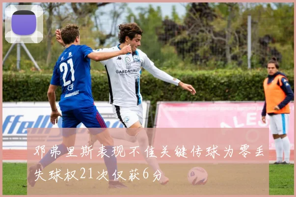 邓弗里斯表现不佳关键传球为零丢失球权21次仅获6分