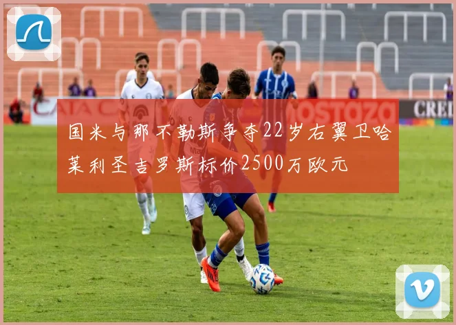 国米与那不勒斯争夺22岁右翼卫哈莱利圣吉罗斯标价2500万欧元